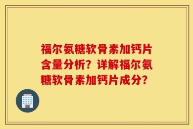 福尔氨糖软骨素加钙片含量分析？详解福尔氨糖软骨素加钙片成分？
