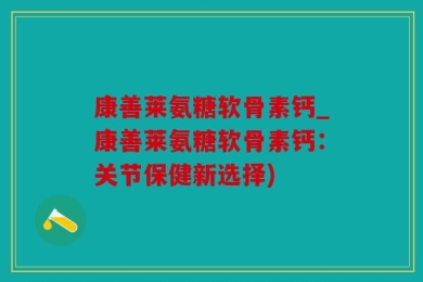 康善莱氨糖软骨素钙_康善莱氨糖软骨素钙：关节保健新选择)