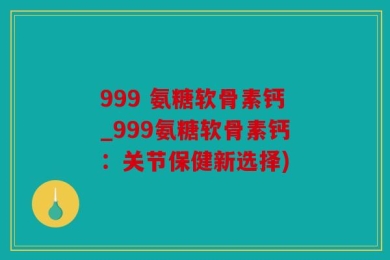 999 氨糖软骨素钙_999氨糖软骨素钙：关节保健新选择)