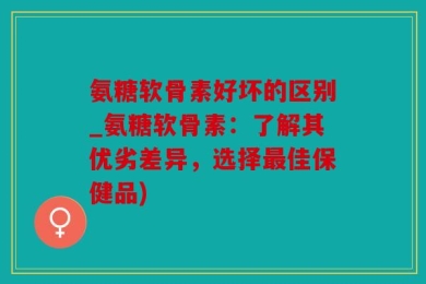氨糖软骨素好坏的区别_氨糖软骨素：了解其优劣差异，选择最佳保健品)