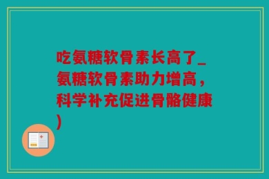 吃氨糖软骨素长高了_氨糖软骨素助力增高，科学补充促进骨骼健康)