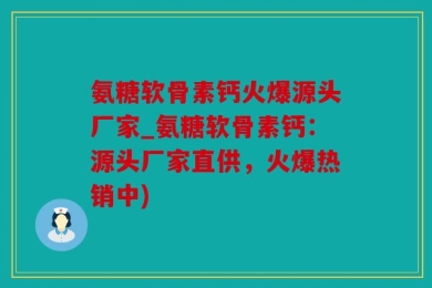 氨糖软骨素钙火爆源头厂家_氨糖软骨素钙：源头厂家直供，火爆热销中)