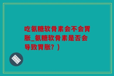 吃氨糖软骨素会不会胃胀_氨糖软骨素是否会导致胃胀？)