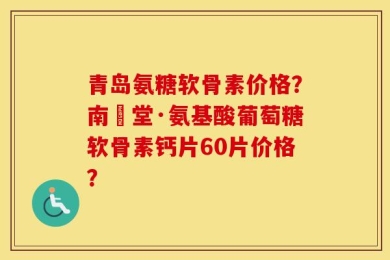 青岛氨糖软骨素价格？南雲堂·氨基酸葡萄糖软骨素钙片60片价格？
