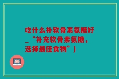 吃什么补软骨素氨糖好_“补充软骨素氨糖，选择最佳食物”)