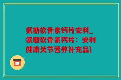 氨糖软骨素钙片安利_氨糖软骨素钙片：安利健康关节营养补充品)