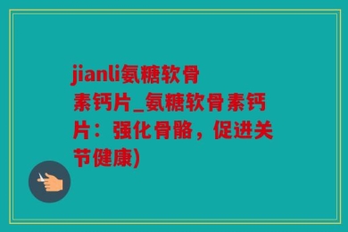 jianli氨糖软骨素钙片_氨糖软骨素钙片：强化骨骼，促进关节健康)