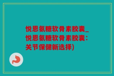悦恩氨糖软骨素胶囊_悦恩氨糖软骨素胶囊：关节保健新选择)