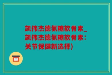 凯伟杰德氨糖软骨素_凯伟杰德氨糖软骨素：关节保健新选择)