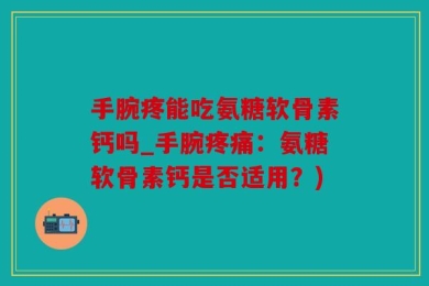 手腕疼能吃氨糖软骨素钙吗_手腕疼痛：氨糖软骨素钙是否适用？)