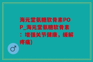 海元堂氨糖软骨素POP_海元堂氨糖软骨素：增强关节健康，缓解疼痛)