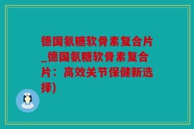 德国氨糖软骨素复合片_德国氨糖软骨素复合片：高效关节保健新选择)