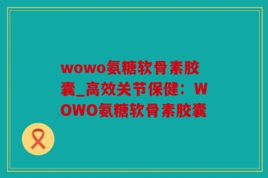 wowo氨糖软骨素胶囊_高效关节保健：WOWO氨糖软骨素胶囊