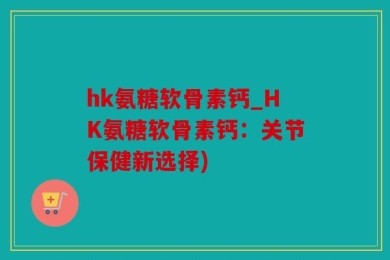 hk氨糖软骨素钙_HK氨糖软骨素钙：关节保健新选择)