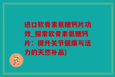 进口软骨素氨糖钙片功效_探索软骨素氨糖钙片：提升关节健康与活力的天然补品)