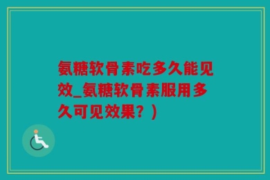 氨糖软骨素吃多久能见效_氨糖软骨素服用多久可见效果？)
