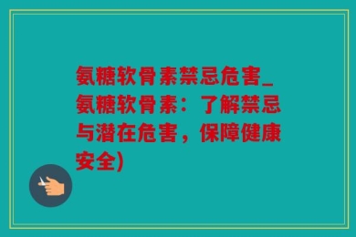 氨糖软骨素禁忌危害_氨糖软骨素：了解禁忌与潜在危害，保障健康安全)