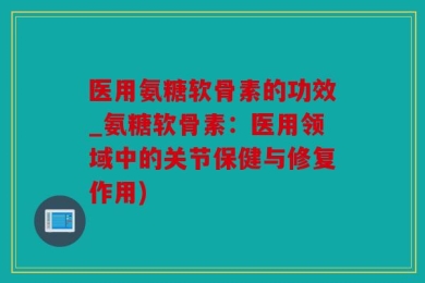 医用氨糖软骨素的功效_氨糖软骨素：医用领域中的关节保健与修复作用)