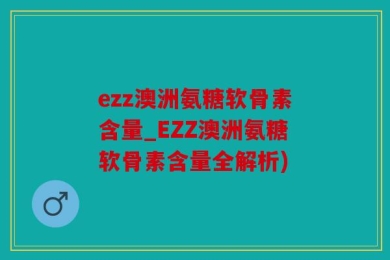 ezz澳洲氨糖软骨素含量_EZZ澳洲氨糖软骨素含量全解析)