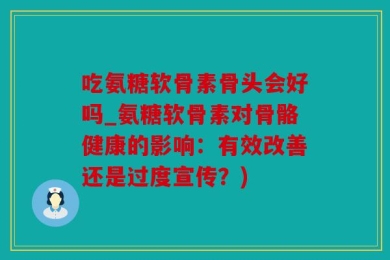 吃氨糖软骨素骨头会好吗_氨糖软骨素对骨骼健康的影响：有效改善还是过度宣传？)