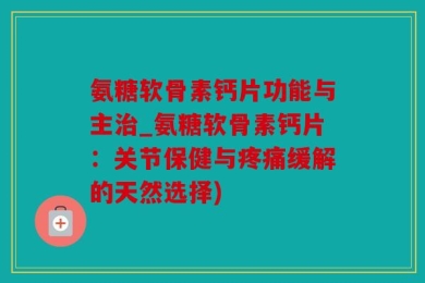 氨糖软骨素钙片功能与主治_氨糖软骨素钙片：关节保健与疼痛缓解的天然选择)