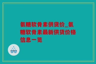 氨糖软骨素供货价_氨糖软骨素最新供货价格信息一览