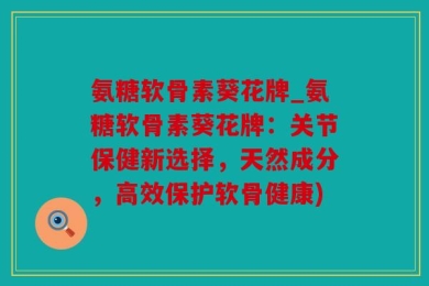 氨糖软骨素葵花牌_氨糖软骨素葵花牌：关节保健新选择，天然成分，高效保护软骨健康)