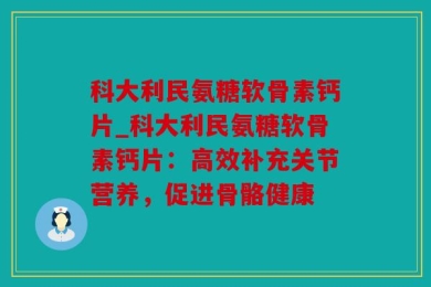 科大利民氨糖软骨素钙片_科大利民氨糖软骨素钙片：高效补充关节营养，促进骨骼健康