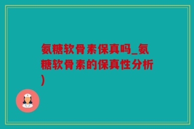氨糖软骨素保真吗_氨糖软骨素的保真性分析)