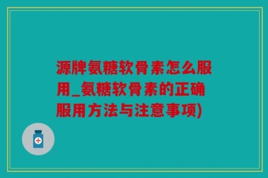 源牌氨糖软骨素怎么服用_氨糖软骨素的正确服用方法与注意事项)