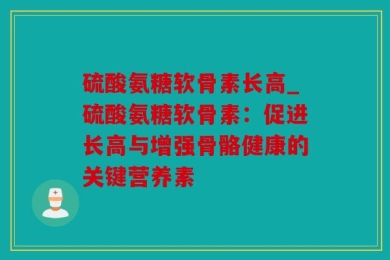 硫酸氨糖软骨素长高_硫酸氨糖软骨素：促进长高与增强骨骼健康的关键营养素