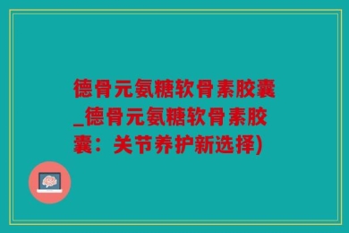 德骨元氨糖软骨素胶囊_德骨元氨糖软骨素胶囊：关节养护新选择)