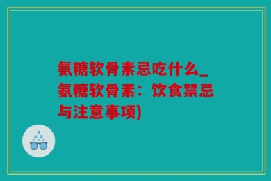 氨糖软骨素忌吃什么_氨糖软骨素：饮食禁忌与注意事项)