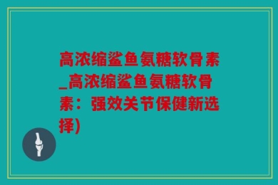高浓缩鲨鱼氨糖软骨素_高浓缩鲨鱼氨糖软骨素：强效关节保健新选择)