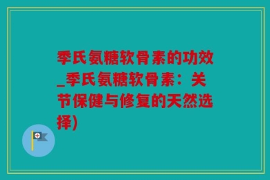 季氏氨糖软骨素的功效_季氏氨糖软骨素：关节保健与修复的天然选择)