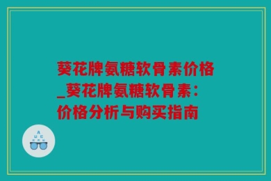 葵花牌氨糖软骨素价格_葵花牌氨糖软骨素：价格分析与购买指南