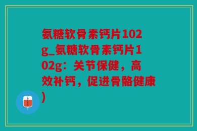 氨糖软骨素钙片102g_氨糖软骨素钙片102g：关节保健，高效补钙，促进骨骼健康)