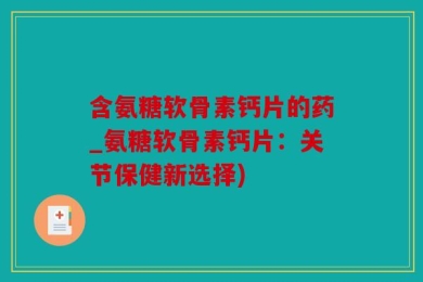 含氨糖软骨素钙片的药_氨糖软骨素钙片：关节保健新选择)