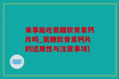 来事能吃氨糖软骨素钙片吗_氨糖软骨素钙片的适用性与注意事项)
