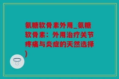 氨糖软骨素外用_氨糖软骨素：外用治疗关节疼痛与炎症的天然选择)