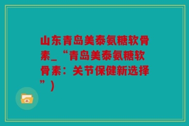 山东青岛美泰氨糖软骨素_“青岛美泰氨糖软骨素：关节保健新选择”)