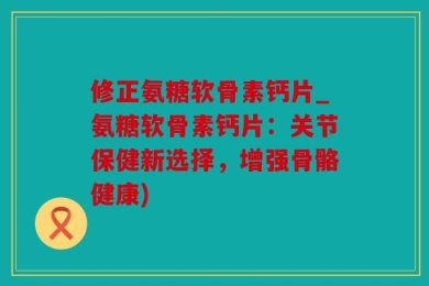 修正氨糖软骨素钙片_氨糖软骨素钙片：关节保健新选择，增强骨骼健康)