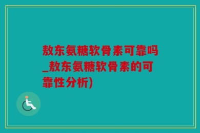 敖东氨糖软骨素可靠吗_敖东氨糖软骨素的可靠性分析)