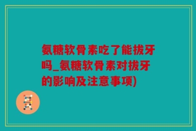 氨糖软骨素吃了能拔牙吗_氨糖软骨素对拔牙的影响及注意事项)
