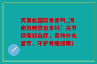 河南氨糖软骨素钙_河南氨糖软骨素钙：关节保健新选择，高效补充营养，守护骨骼健康)