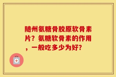 随州氨糖骨胶原软骨素片？氨糖软骨素的作用，一般吃多少为好？