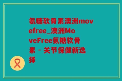 氨糖软骨素澳洲movefree_澳洲MoveFree氨糖软骨素 - 关节保健新选择