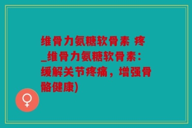 维骨力氨糖软骨素 疼_维骨力氨糖软骨素：缓解关节疼痛，增强骨骼健康)