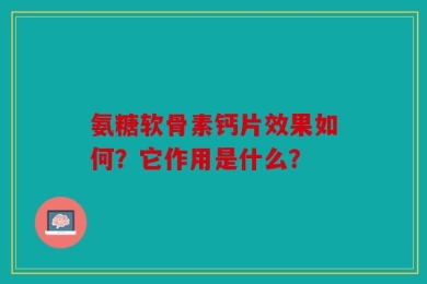 氨糖软骨素钙片效果如何？它作用是什么？