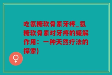 吃氨糖软骨素牙疼_氨糖软骨素对牙疼的缓解作用：一种天然疗法的探索)